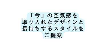 今 の空気感を 取り入れたデザインと 長持ちするスタイルを ご提案