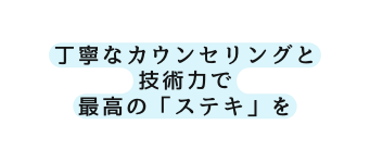 丁寧なカウンセリングと 技術力で 最高の ステキ を